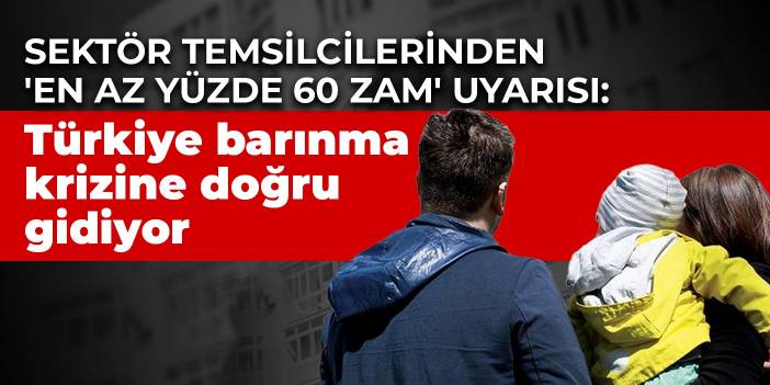 Sektör temsilcilerinden 'en az yüzde 60 zam' uyarısı: Türkiye barınma krizine doğru gidiyor