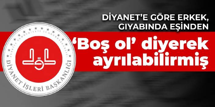 Diyanet’e göre erkek, gıyabında eşinden ‘Boş ol’ diyerek ayrılabilirmiş