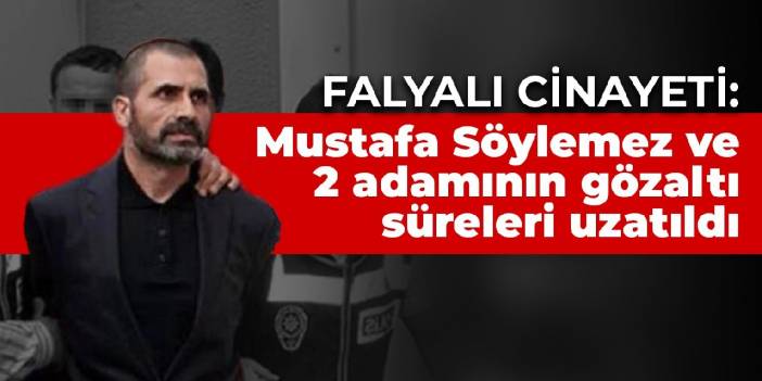 Falyalı cinayeti: Mustafa Söylemez ve 2 adamının gözaltı süreleri uzatıldı