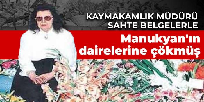 Kaymakamlık müdürü sahte belgelerle Manukyan'ın dairelerine çökmüş