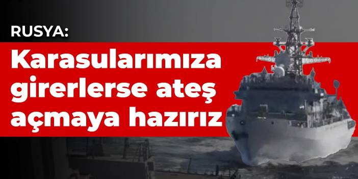 Rusya: Karasularımıza girerlerse ateş açmaya hazırız