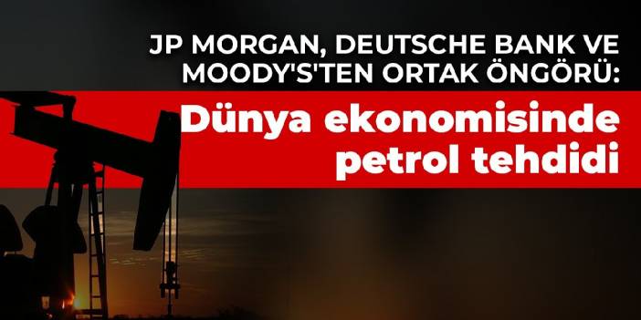 JP Morgan, Deutsche Bank ve Moody's'ten ortak öngörü: Dünya ekonomisinde petrol tehdidi