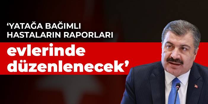 Koca: Yatağa bağımlı hastaların raporları evlerinde düzenlenecek