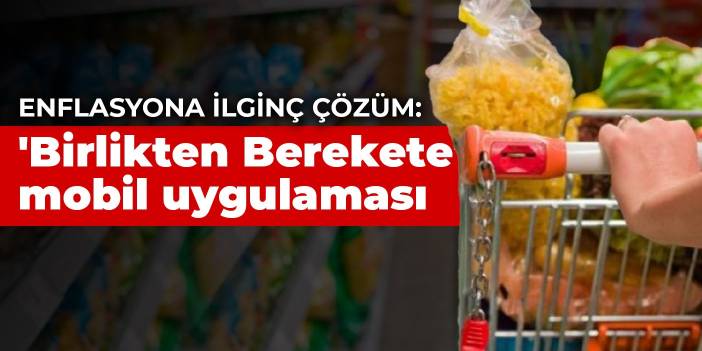 Enflasyona ilginç çözüm: 'Birlikten Berekete' mobil uygulaması