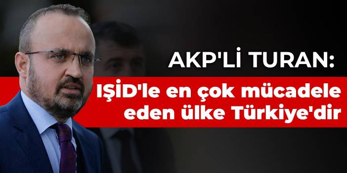 AKP'li Turan: IŞİD'le en çok mücadele eden ülke Türkiye'dir