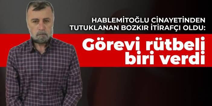 Hablemitoğlu cinayetinden tutuklanan Bozkır itirafçı oldu: Görevi rütbeli biri verdi