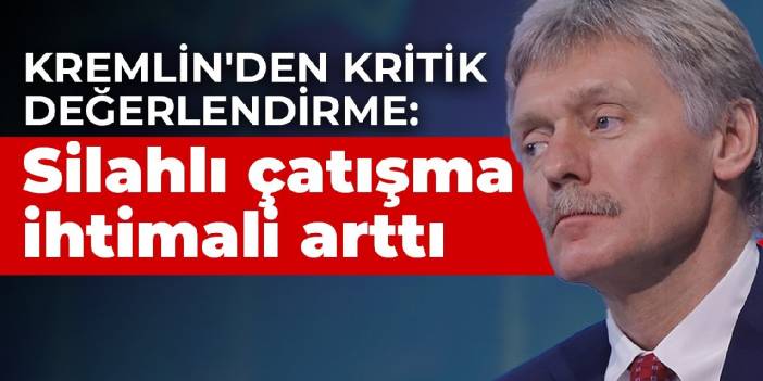 Kremlin'den kritik değerlendirme: Silahlı çatışma ihtimali arttı