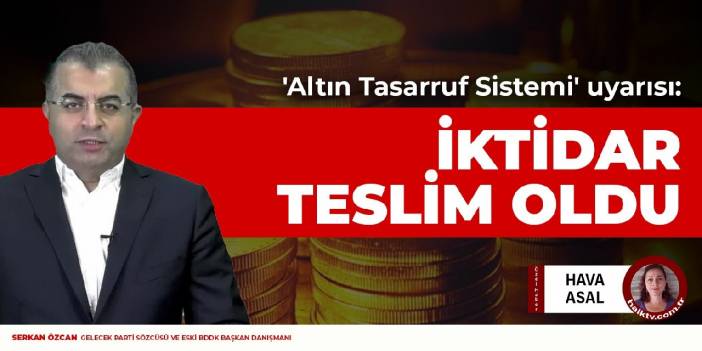 Serkan Özcan'dan 'Altın Tasarruf Sistemi' uyarısı: İktidar ellerini kaldırıp teslim oldu daha da kötüye gidecek