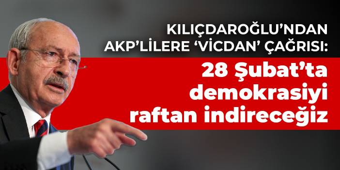 Kılıçdaroğlu’ndan AKP’lilere ‘vicdan’ çağrısı: 28 Şubat’ta demokrasiyi raftan indireceğiz