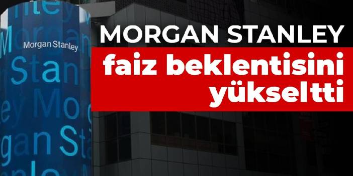 Morgan Stanley faiz beklentisini yükseltti