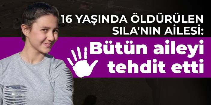 16 yaşında öldürülen Sıla'nın ailesi: Bütün aileyi tehdit etti