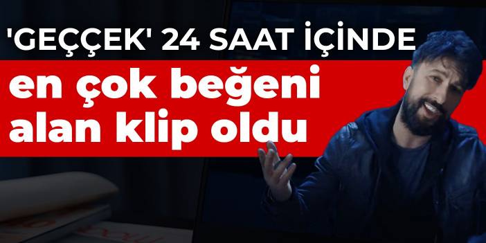 'Geççek' 24 saat içinde en çok beğeni alan klip oldu