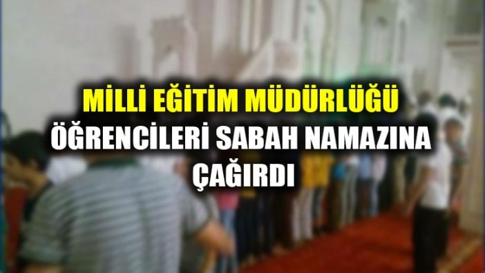 Milli Eğitim Müdürlüğü öğrencileri sabah namazına çağırdı!