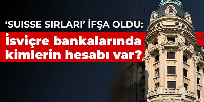 ‘Suisse sırları’ ifşa oldu: İsviçre bankalarında kimlerin hesabı var?