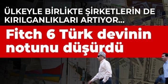 Ülkeyle birlikte şirketlerin de kırılganlıkları artıyor...  Fitch 6 Türk devinin notunu düşürdü