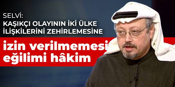 Selvi: Kaşıkçı olayının iki ülke ilişkilerini zehirlemesine izin verilmemesi eğilimi hâkim