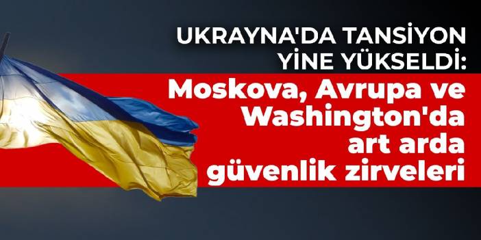 Ukrayna'da tansiyon yine yükseldi: Moskova, Avrupa ve Washington'da art arda güvenlik zirveleri