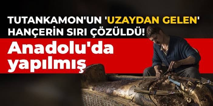 Tutankamon'un 'uzaydan gelen' hançerin sırı çözüldü! Anadolu'da yapılmış