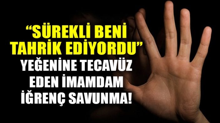 Yeğenine tecavüz eden imamdan iğrenç savunma!