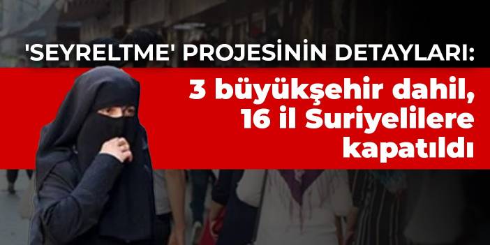 'Seyreltme' projesinin detayları: 3 büyükşehir dahil, 16 il Suriyelilere kapatıldı