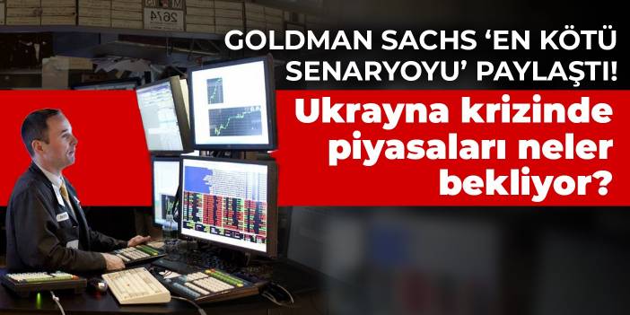 Goldman Sachs ‘en kötü senaryoyu’ paylaştı! Ukrayna krizinde piyasaları neler bekliyor?