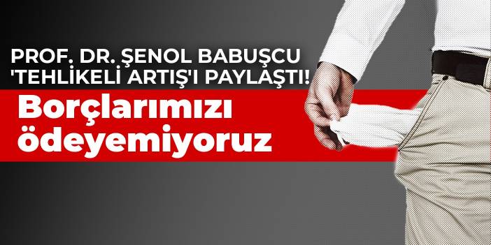 Prof. Dr. Şenol Babuşcu 'tehlikeli artış'ı paylaştı! Borçlarımızı ödeyemiyoruz