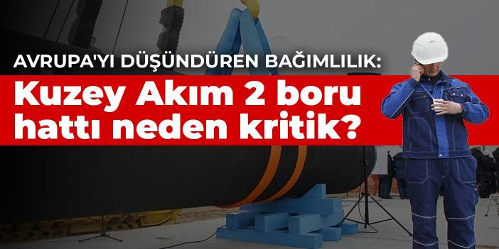 Avrupa'yı düşündüren bağımlılık: Kuzey Akım 2 boru hattı neden kritik?