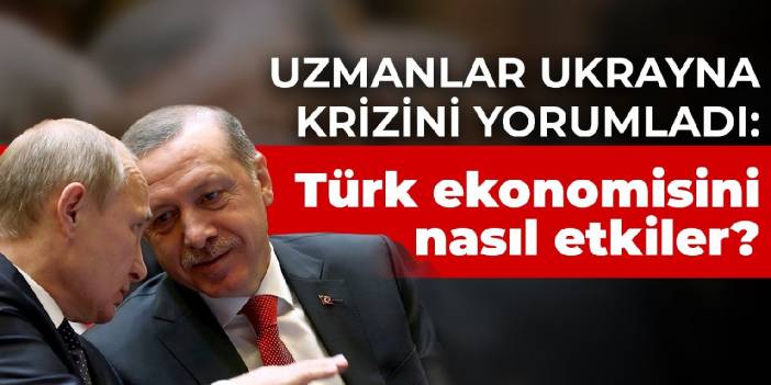 Uzmanlar Ukrayna krizini yorumladı: Türk ekonomisini nasıl etkiler?