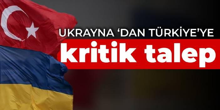 Ukrayna'dan Türkiye'ye kritik talep