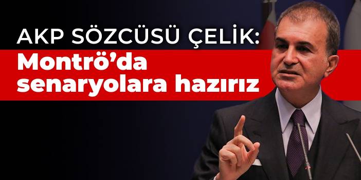 AKP Sözcüsü Çelik: Montrö'da bütün senaryolara hazırız