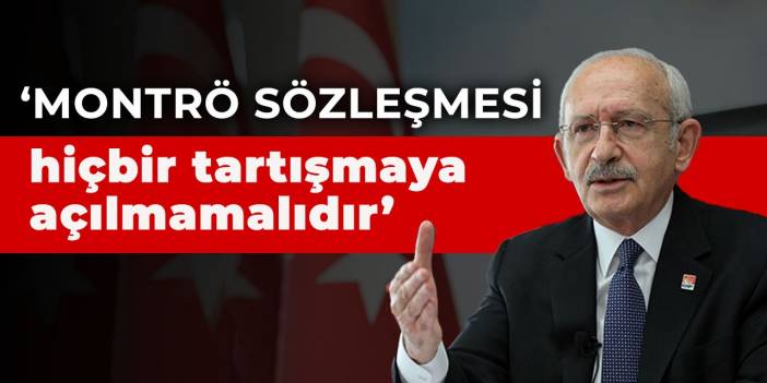 Kılıçdaroğlu: Montrö Sözleşmesi hiçbir tartışmaya açılmamalıdır