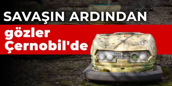 Savaşın ardından gözler Çernobil'de