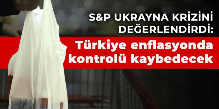 S&P Ukrayna krizini değerlendirdi: Türkiye enflasyonda kontrolü kaybedecek