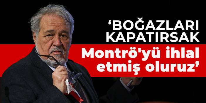 Ortaylı: Boğazları kapatırsak Montrö'yü ihlal etmiş oluruz