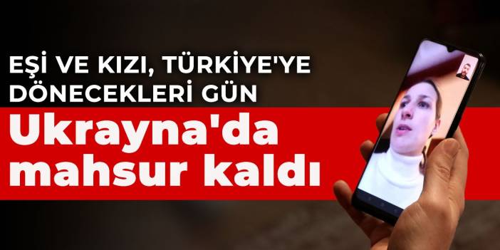 Eşi ve kızı, Türkiye'ye dönecekleri gün Ukrayna'da mahsur kaldı