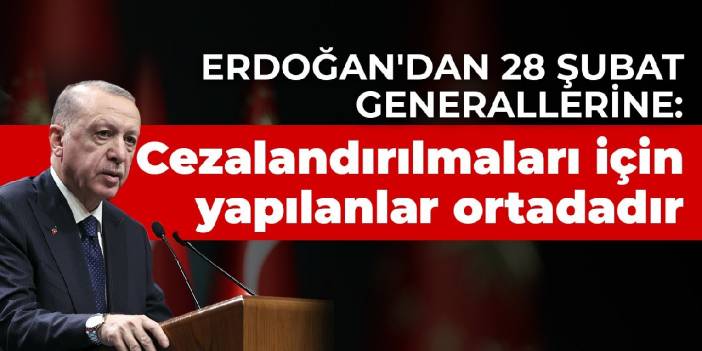 Erdoğan'dan 28 Şubat generallerine: Cezalandırılmaları için yapılanlar ortadadır