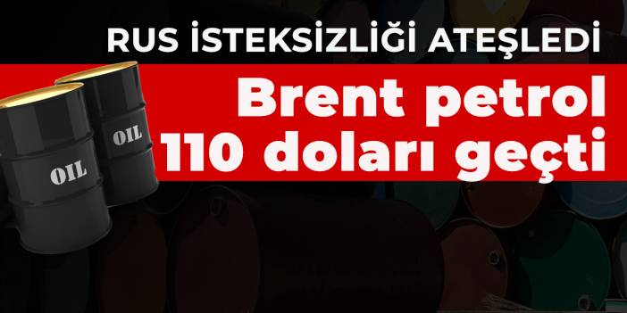 Rus isteksizliği ateşledi! Brent petrolünün fiyatı 110 doları geçti