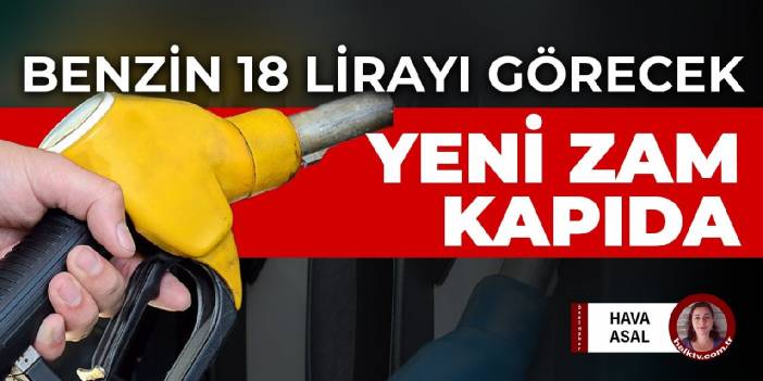 Benzin, motorin ve LPG'ye yeni zam kapıda! Benzin 18 liranın üstünü görecek