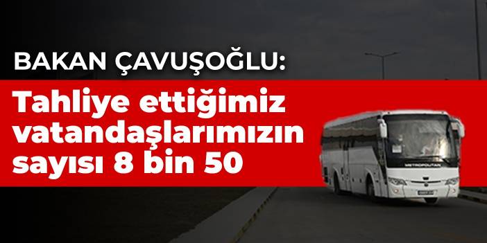 Bakan Çavuşoğlu: Tahliye ettiğimiz vatandaşlarımızın sayısı 8 bin 50