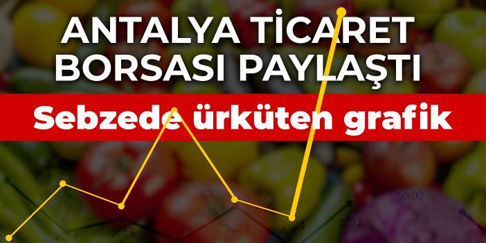 Antalya Ticaret Borsası paylaştı! Sebzede ürküten grafik fiyatlar hızla artıyor