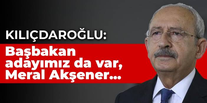 Kılıçdaroğlu: Başbakan adayımız da var, Meral Akşener...