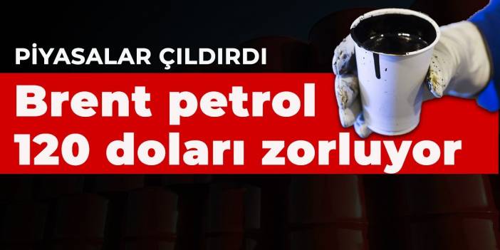 Petrol fiyatları çıldırdı! Brent petrol 120 dolara dayandı