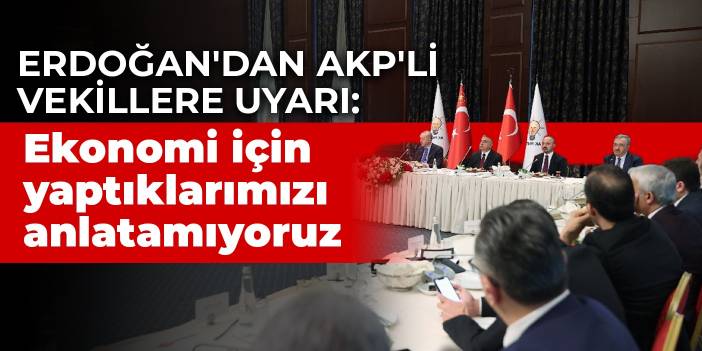 Erdoğan'dan AKP'li vekillere uyarı: Ekonomi için yaptıklarımızı anlatamıyoruz