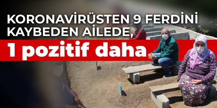 Koronavirüsten 9 ferdini kaybeden ailede 1 kişi daha pozitif çıktı