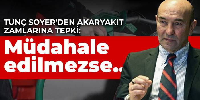 Tunç Soyer'den akaryakıt zamlarına tepki: Müdahale edilmezse...