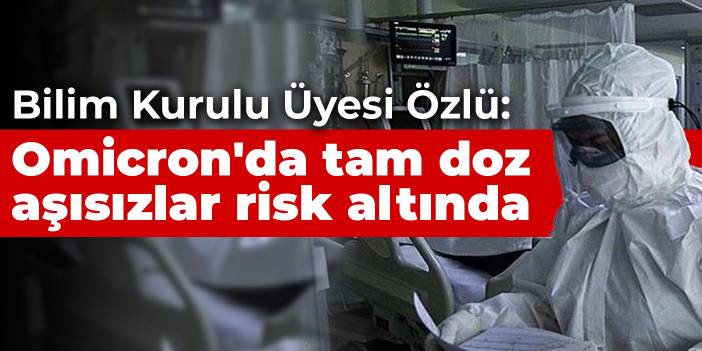 Bilim Kurulu Üyesi Özlü: Omicron'da tam doz aşısızlar risk altında