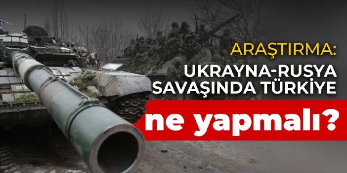 Araştırma: Ukrayna-Rusya savaşında Türkiye ne yapmalı?