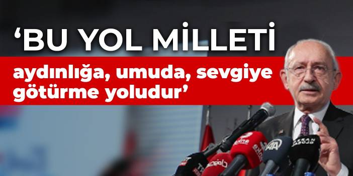 Kılıçdaroğlu: Bu yol milleti aydınlığa, umuda, sevgiye götürme yoludur