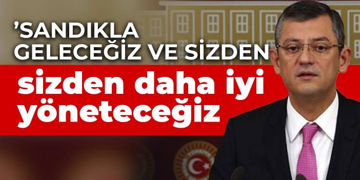 CHP'li Özel: Sandıkla geleceğiz ve sizden daha iyi yöneteceğiz