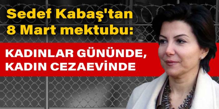 Sedef Kabaş'tan 8 Mart mektubu: Kadınlar gününde, Kadın cezaevinde